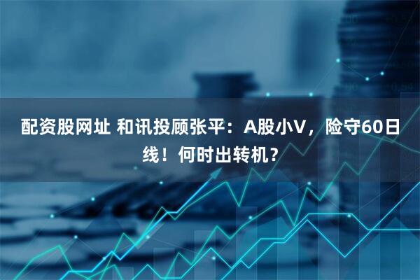 配资股网址 和讯投顾张平：A股小V，险守60日线！何时出转机？