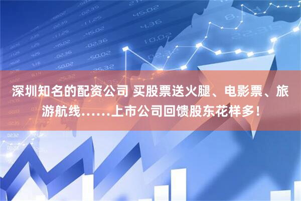 深圳知名的配资公司 买股票送火腿、电影票、旅游航线……上市公司回馈股东花样多！