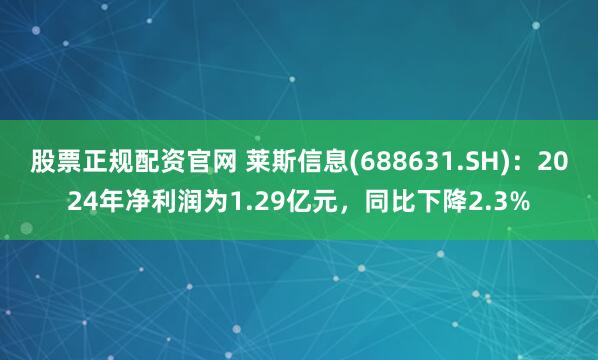 股票正规配资官网 莱斯信息(688631.SH)：2024年净利润为1.29亿元，同比下降2.3%