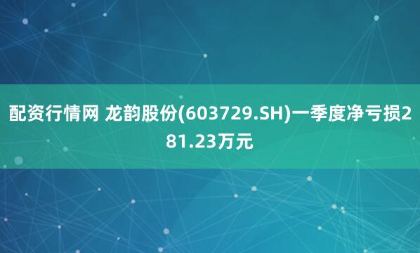 配资行情网 龙韵股份(603729.SH)一季度净亏损281.23万元