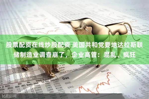 股票配资在线炒股配资 美国共和党要地达拉斯联储制造业调查崩了，企业高管：混乱、疯狂