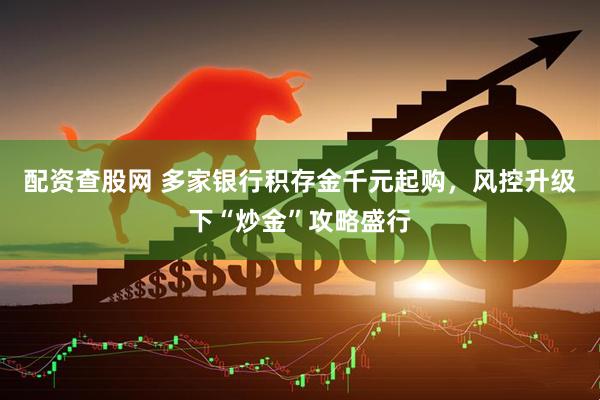 配资查股网 多家银行积存金千元起购，风控升级下“炒金”攻略盛行