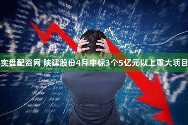 实盘配资网 陕建股份4月中标3个5亿元以上重大项目