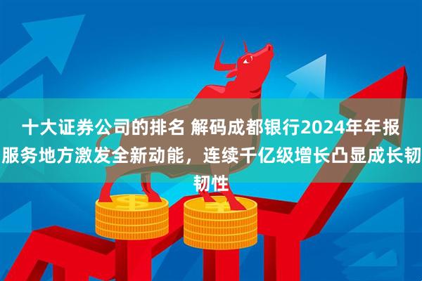 十大证券公司的排名 解码成都银行2024年年报：服务地方激发全新动能，连续千亿级增长凸显成长韧性