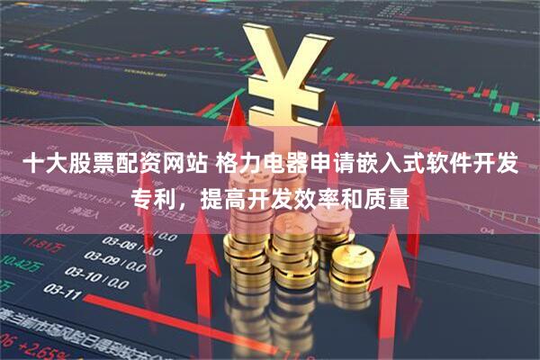 十大股票配资网站 格力电器申请嵌入式软件开发专利，提高开发效率和质量