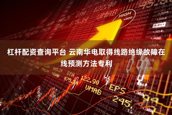 杠杆配资查询平台 云南华电取得线路绝缘故障在线预测方法专利