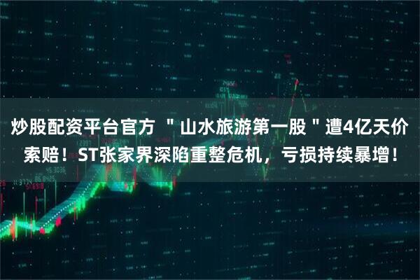 炒股配资平台官方 ＂山水旅游第一股＂遭4亿天价索赔！ST张家界深陷重整危机，亏损持续暴增！