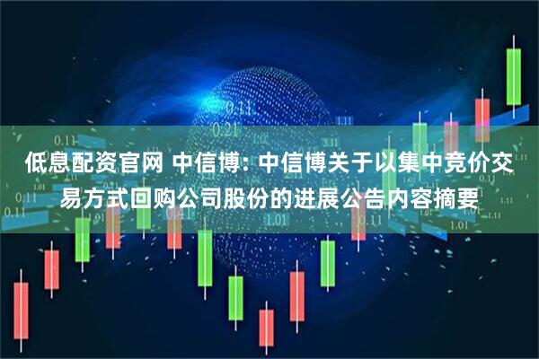 低息配资官网 中信博: 中信博关于以集中竞价交易方式回购公司股份的进展公告内容摘要