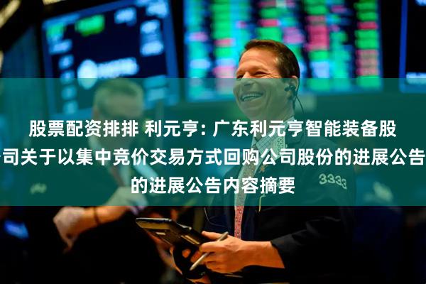 股票配资排排 利元亨: 广东利元亨智能装备股份有限公司关于以集中竞价交易方式回购公司股份的进展公告内容摘要