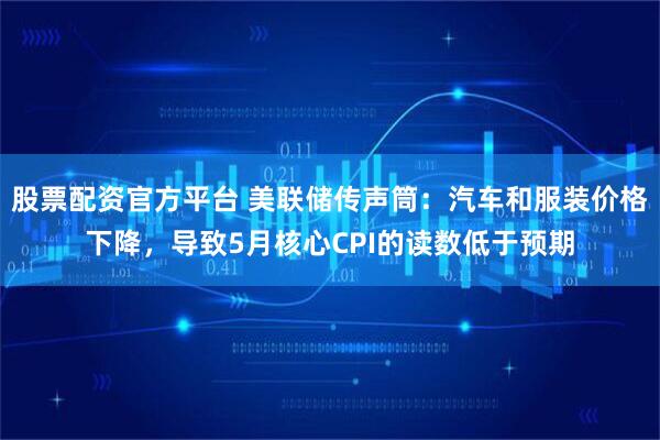 股票配资官方平台 美联储传声筒：汽车和服装价格下降，导致5月核心CPI的读数低于预期