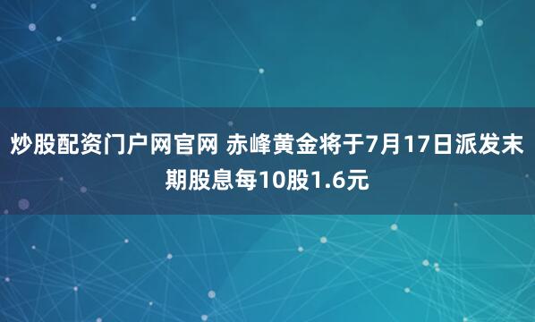 炒股配资门户网官网 赤峰黄金将于7月17日派发末期股息每10股1.6元