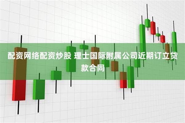 配资网络配资炒股 理士国际附属公司近期订立贷款合同
