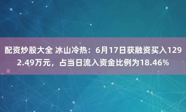 配资炒股大全 冰山冷热：6月17日获融资买入1292.49万元，占当日流入资金比例为18.46%