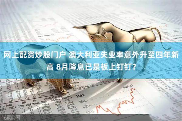 网上配资炒股门户 澳大利亚失业率意外升至四年新高 8月降息已是板上钉钉？