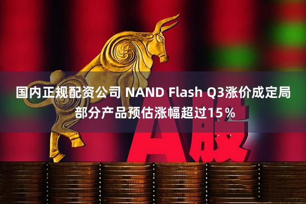 国内正规配资公司 NAND Flash Q3涨价成定局 部分产品预估涨幅超过15％