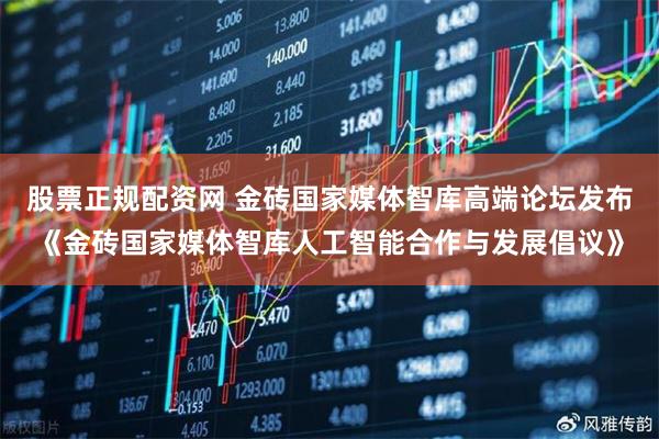 股票正规配资网 金砖国家媒体智库高端论坛发布《金砖国家媒体智库人工智能合作与发展倡议》