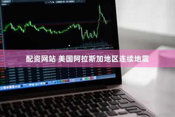 配资网站 美国阿拉斯加地区连续地震