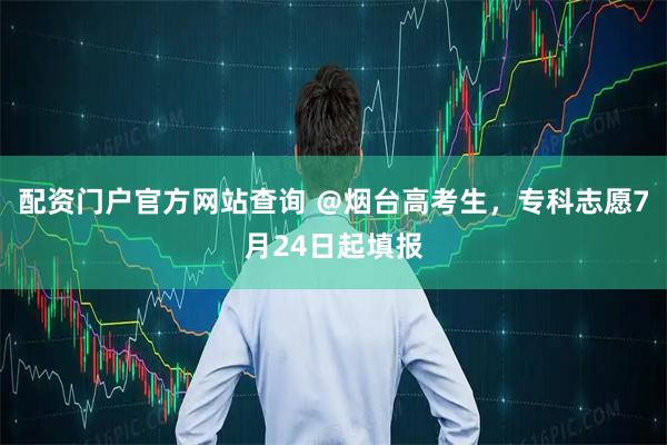 配资门户官方网站查询 ＠烟台高考生，专科志愿7月24日起填报