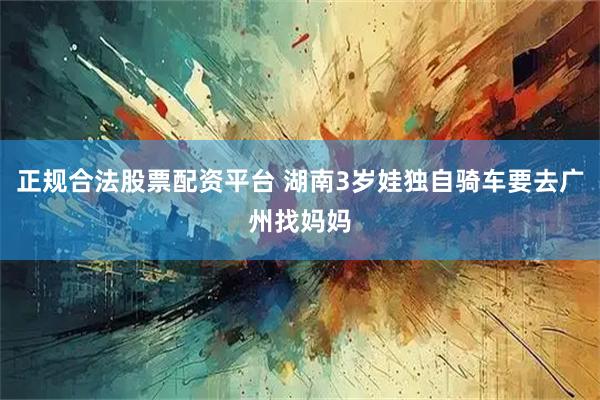 正规合法股票配资平台 湖南3岁娃独自骑车要去广州找妈妈