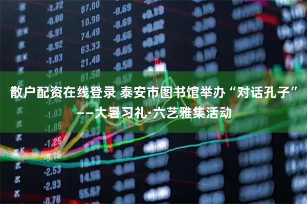 散户配资在线登录 泰安市图书馆举办“对话孔子”——大暑习礼·六艺雅集活动