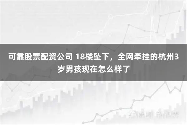 可靠股票配资公司 18楼坠下，全网牵挂的杭州3岁男孩现在怎么样了