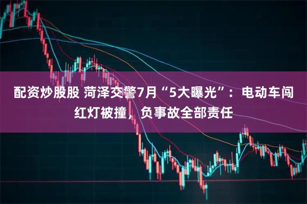 配资炒股股 菏泽交警7月“5大曝光”：电动车闯红灯被撞，负事故全部责任