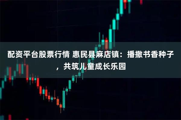 配资平台股票行情 惠民县麻店镇：播撒书香种子，共筑儿童成长乐园