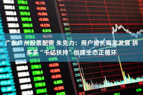 广东广州股票配资 朱克力：用户增长商家发展 拼多多“千亿扶持”创建生态正循环
