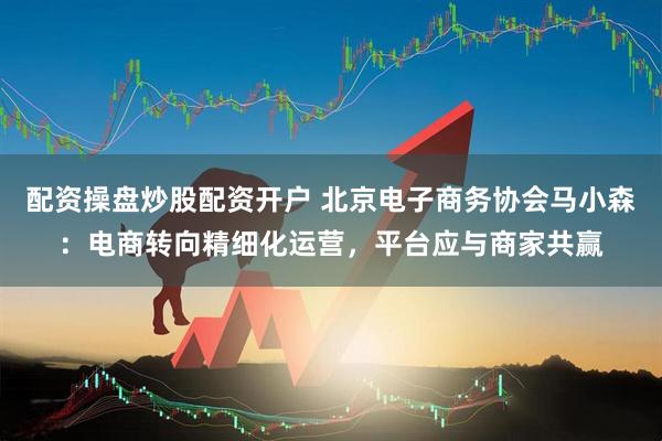 配资操盘炒股配资开户 北京电子商务协会马小森：电商转向精细化运营，平台应与商家共赢