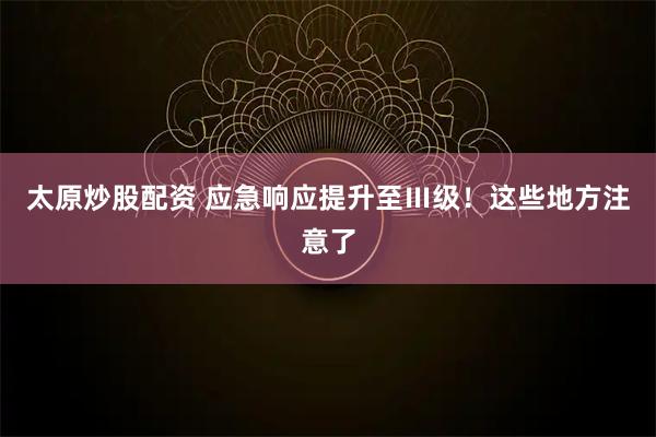 太原炒股配资 应急响应提升至Ⅲ级！这些地方注意了