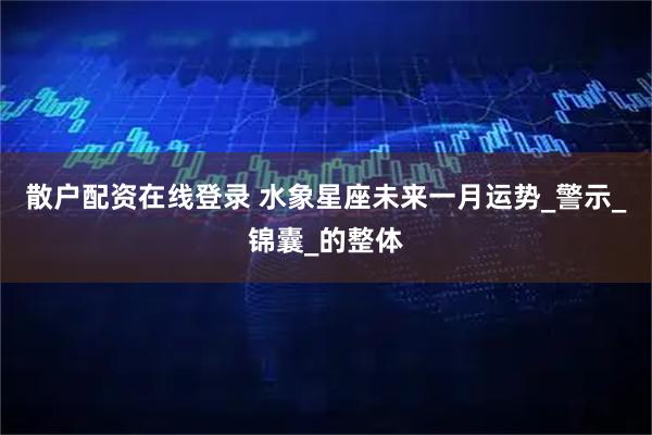 散户配资在线登录 水象星座未来一月运势_警示_锦囊_的整体
