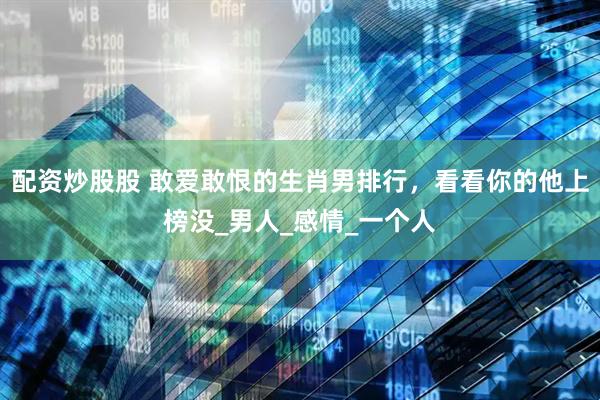 配资炒股股 敢爱敢恨的生肖男排行，看看你的他上榜没_男人_感情_一个人