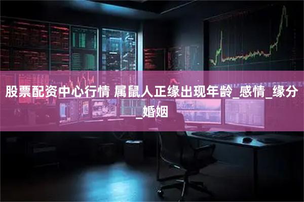 股票配资中心行情 属鼠人正缘出现年龄_感情_缘分_婚姻