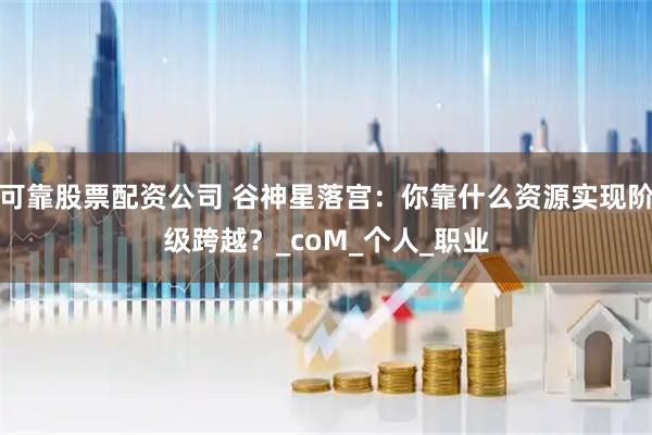 可靠股票配资公司 谷神星落宫：你靠什么资源实现阶级跨越？_coM_个人_职业