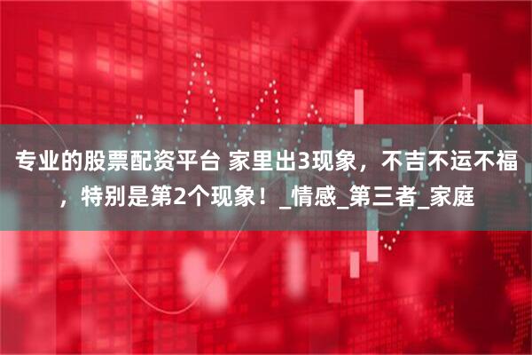 专业的股票配资平台 家里出3现象，不吉不运不福，特别是第2个现象！_情感_第三者_家庭
