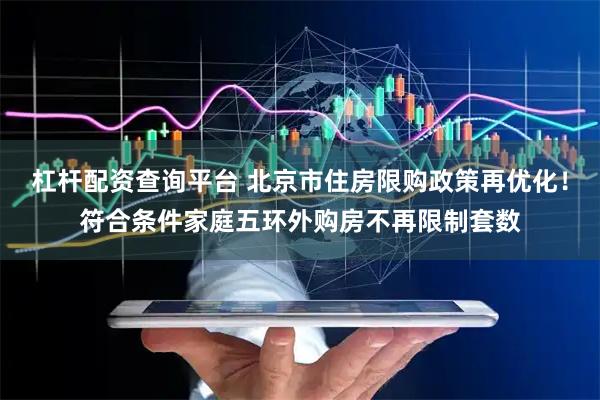 杠杆配资查询平台 北京市住房限购政策再优化！符合条件家庭五环外购房不再限制套数