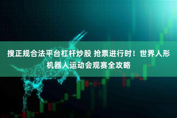 搜正规合法平台杠杆炒股 抢票进行时！世界人形机器人运动会观赛全攻略