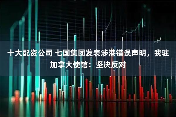 十大配资公司 七国集团发表涉港错误声明，我驻加拿大使馆：坚决反对
