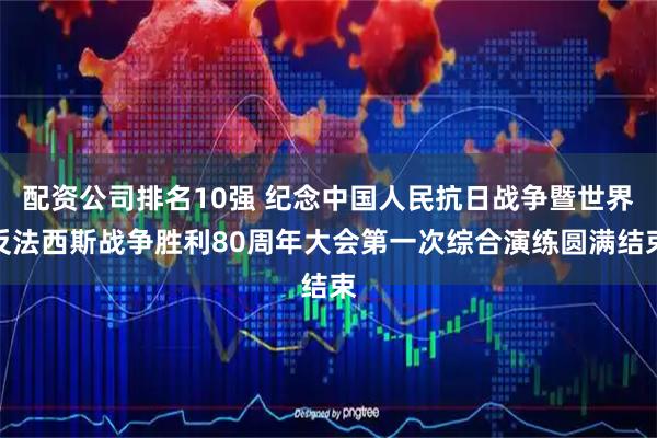 配资公司排名10强 纪念中国人民抗日战争暨世界反法西斯战争胜利80周年大会第一次综合演练圆满结束