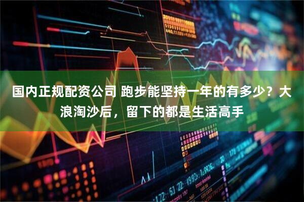 国内正规配资公司 跑步能坚持一年的有多少？大浪淘沙后，留下的都是生活高手