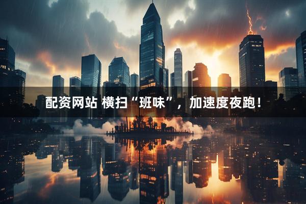 配资网站 横扫“班味”，加速度夜跑！