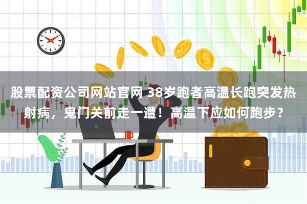 股票配资公司网站官网 38岁跑者高温长跑突发热射病，鬼门关前走一遭！高温下应如何跑步？