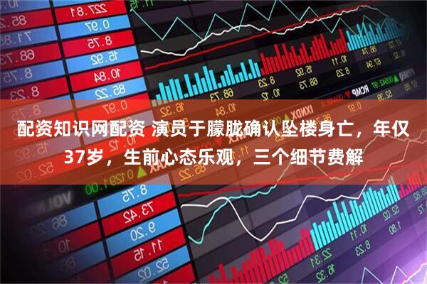 配资知识网配资 演员于朦胧确认坠楼身亡，年仅37岁，生前心态乐观，三个细节费解
