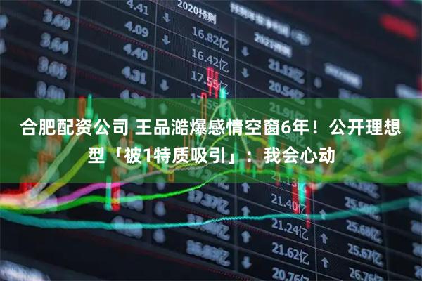 合肥配资公司 王品澔爆感情空窗6年！　公开理想型「被1特质吸引」：我会心动