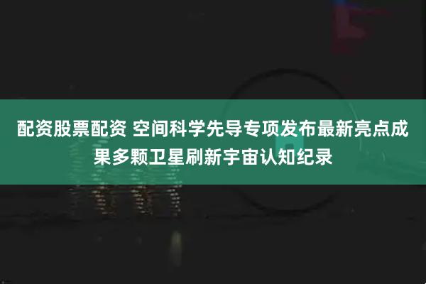 配资股票配资 空间科学先导专项发布最新亮点成果多颗卫星刷新宇宙认知纪录