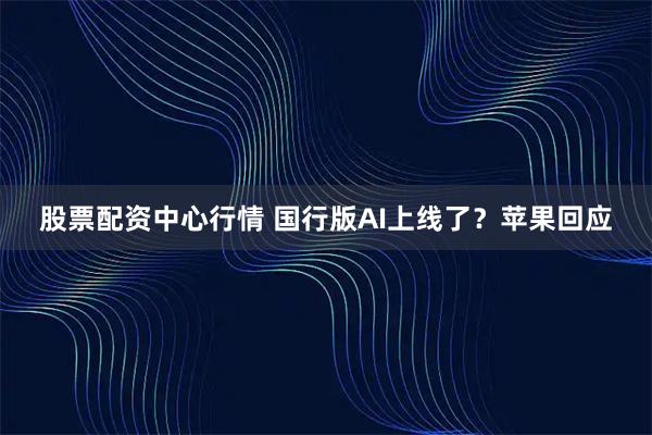 股票配资中心行情 国行版AI上线了？苹果回应