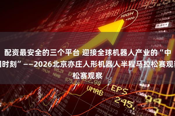 配资最安全的三个平台 迎接全球机器人产业的“中国时刻”——2026北京亦庄人形机器人半程马拉松赛观察