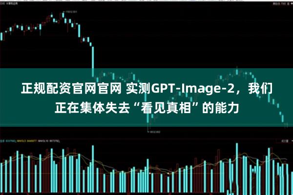 正规配资官网官网 实测GPT-Image-2，我们正在集体失去“看见真相”的能力