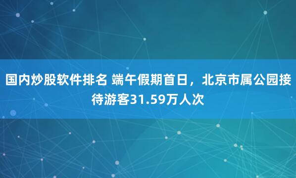 国内炒股软件排名 端午假期首日，北京市属公园接待游客31.59万人次