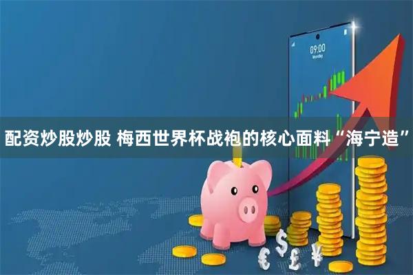 配资炒股炒股 梅西世界杯战袍的核心面料“海宁造”